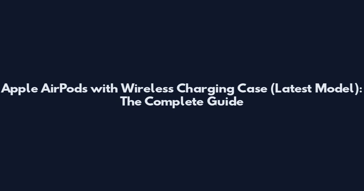 Apple AirPods with Wireless Charging Case (Latest Model): The Complete Guide