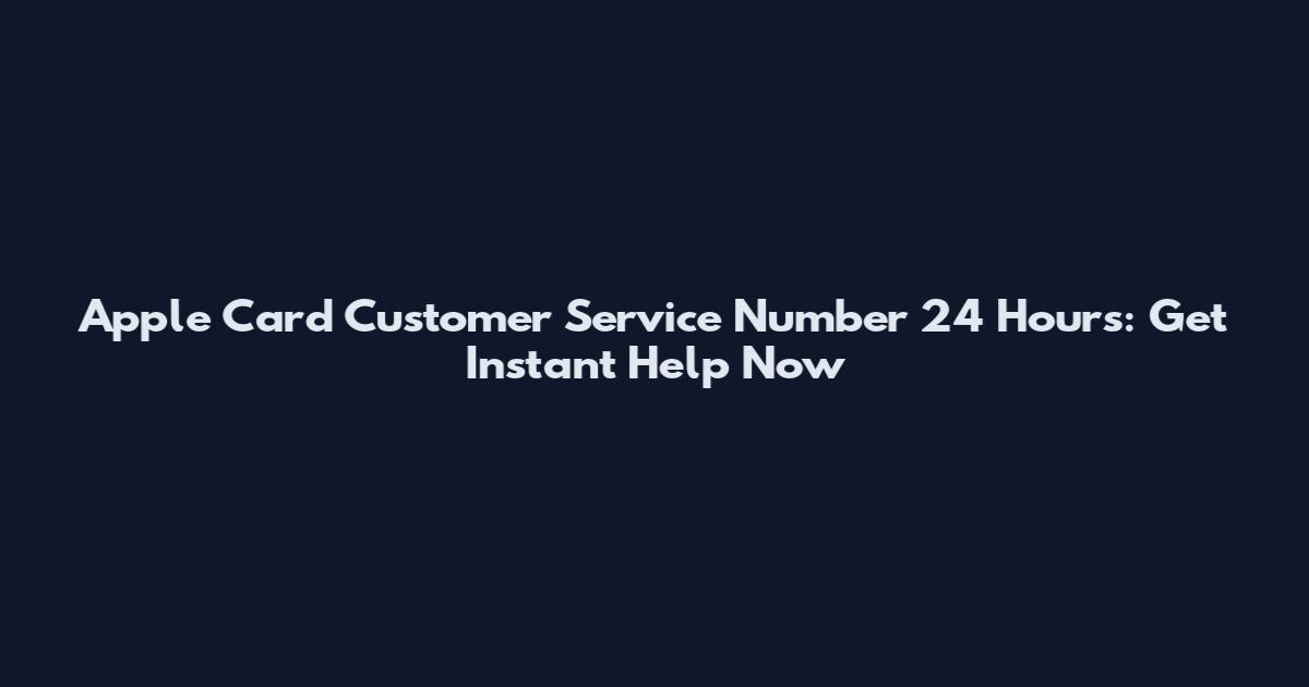 Apple Card Customer Service Number 24 Hours: Get Instant Help Now