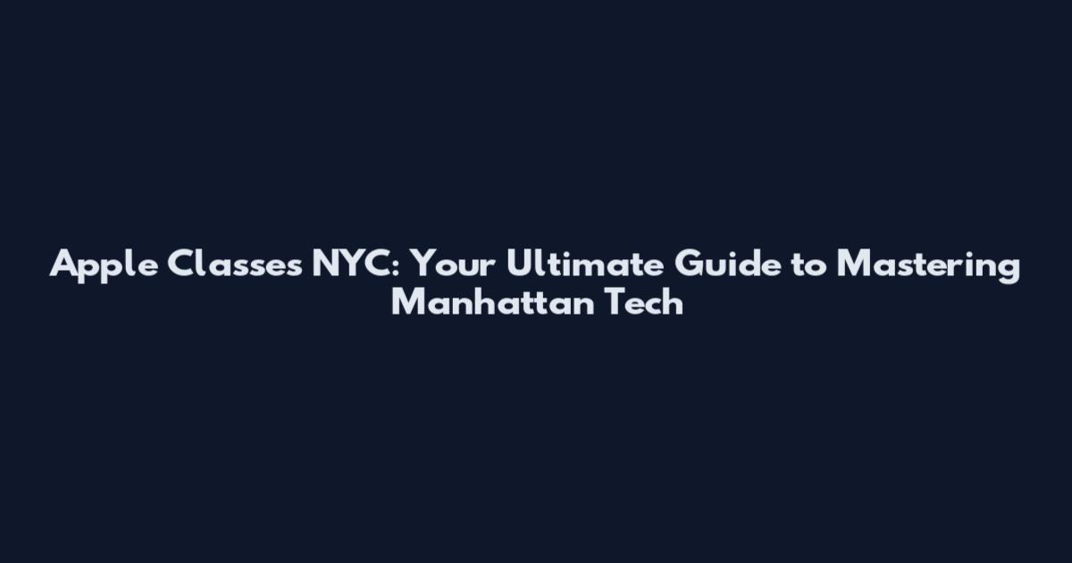 Apple Classes NYC: Your Ultimate Guide to Mastering Manhattan Tech