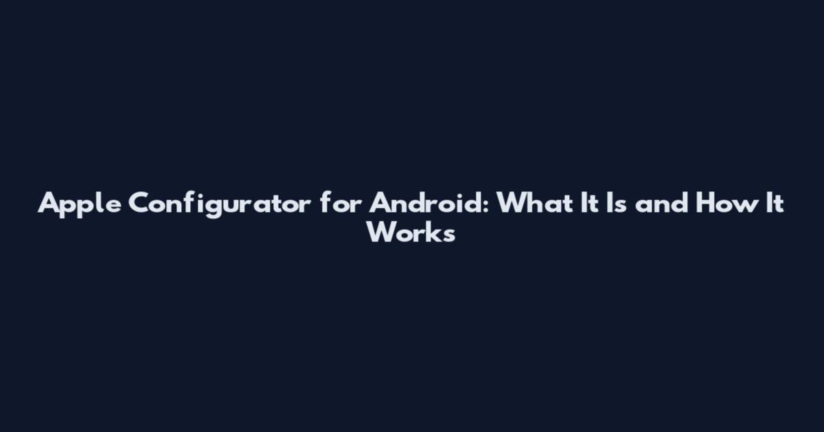 Apple Configurator for Android: What It Is and How It Works