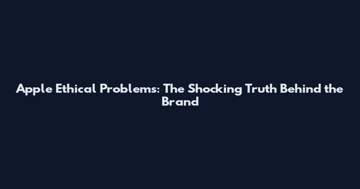 Apple Ethical Problems: The Shocking Truth Behind the Brand