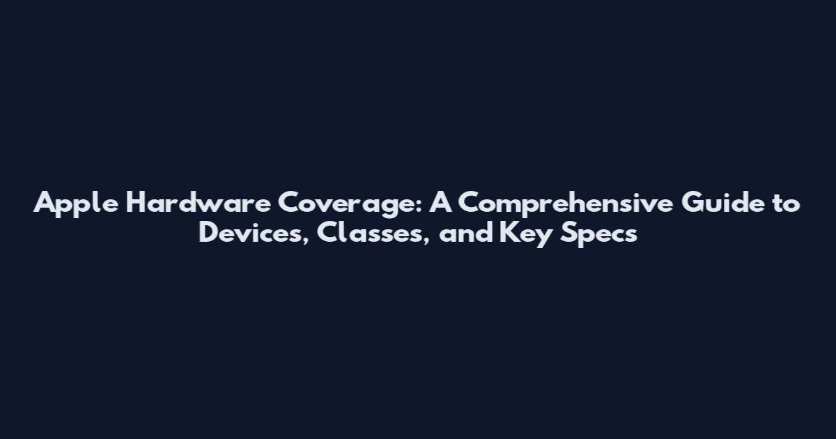 Apple Hardware Coverage: A Comprehensive Guide to Devices, Classes, and Key Specs