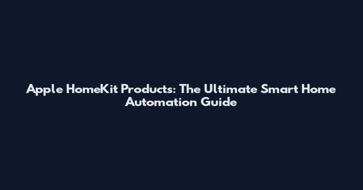 Apple HomeKit Products: The Ultimate Smart Home Automation Guide
