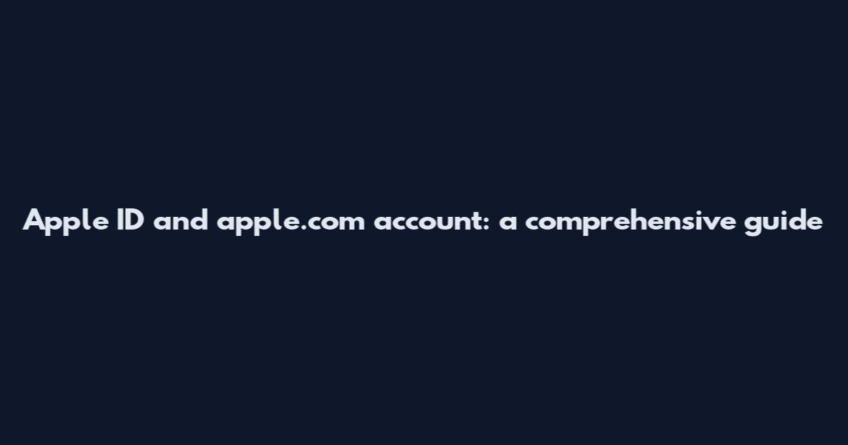 Apple ID and apple.com account: a comprehensive guide