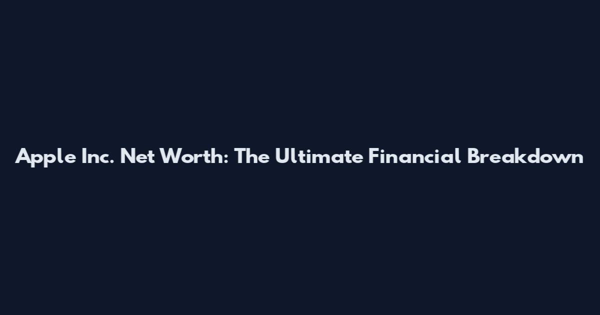 Apple Inc. Net Worth: The Ultimate Financial Breakdown
