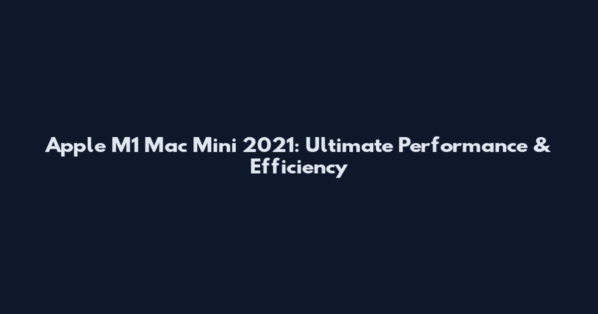 Apple M1 Mac Mini 2021: Ultimate Performance & Efficiency