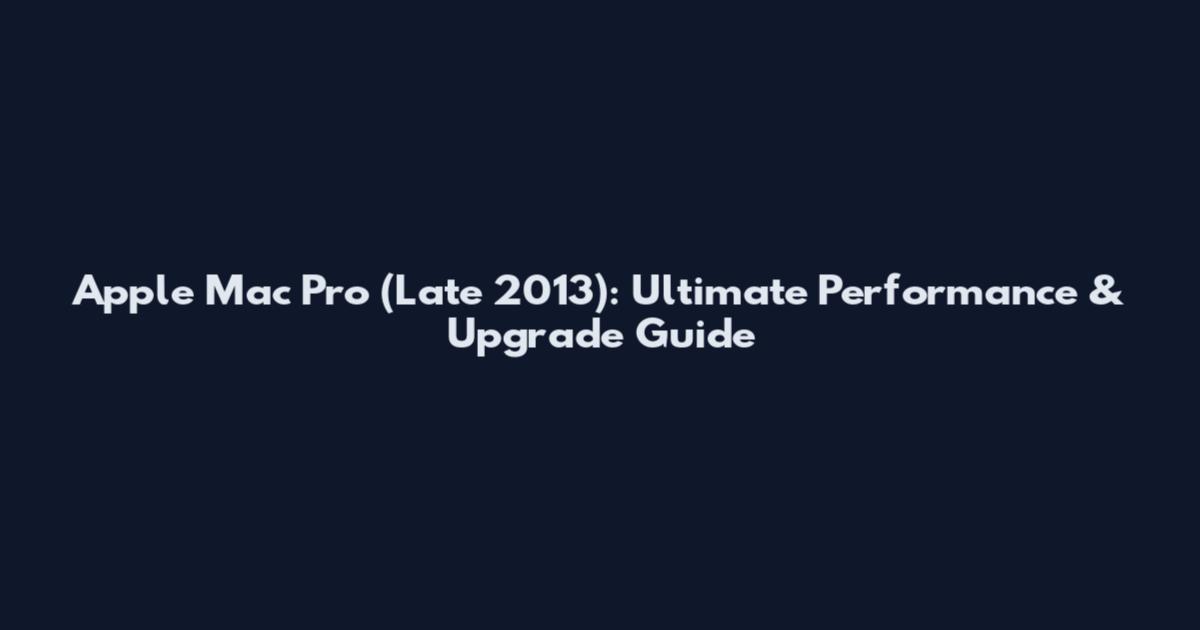 Apple Mac Pro (Late 2013): Ultimate Performance & Upgrade Guide