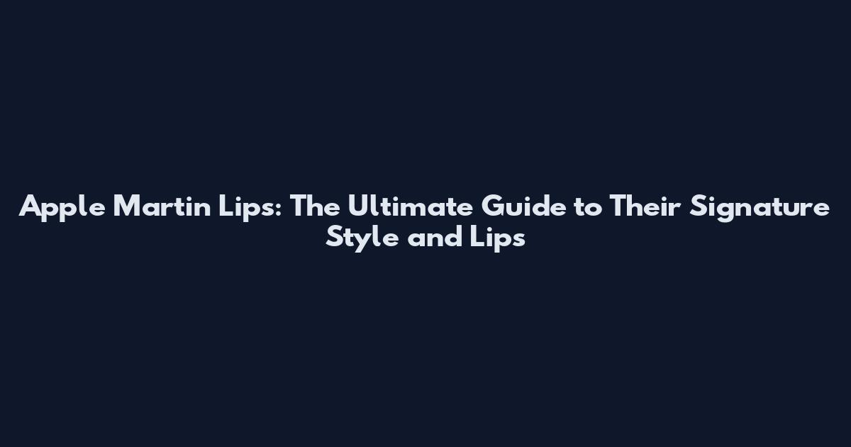 Apple Martin Lips: The Ultimate Guide to Their Signature Style and Lips