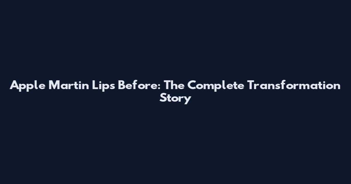 Apple Martin Lips Before: The Complete Transformation Story