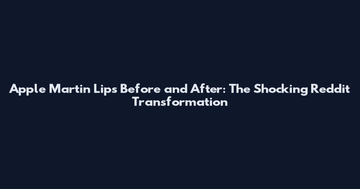 Apple Martin Lips Before and After: The Shocking Reddit Transformation