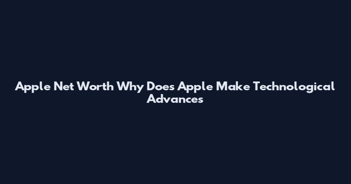 Apple Net Worth Why Does Apple Make Technological Advances
