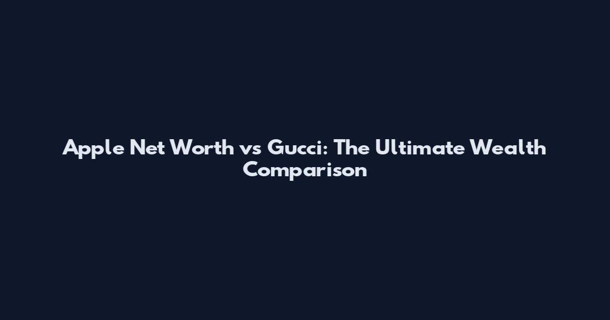 Apple Net Worth vs Gucci: The Ultimate Wealth Comparison