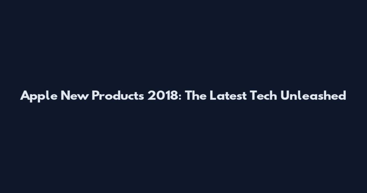 Apple New Products 2018: The Latest Tech Unleashed