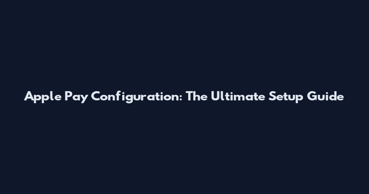 Apple Pay Configuration: The Ultimate Setup Guide
