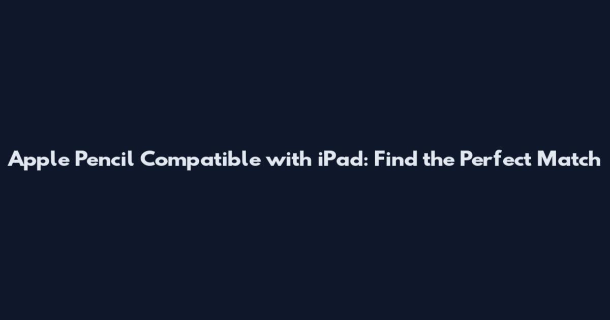 Apple Pencil Compatible with iPad: Find the Perfect Match