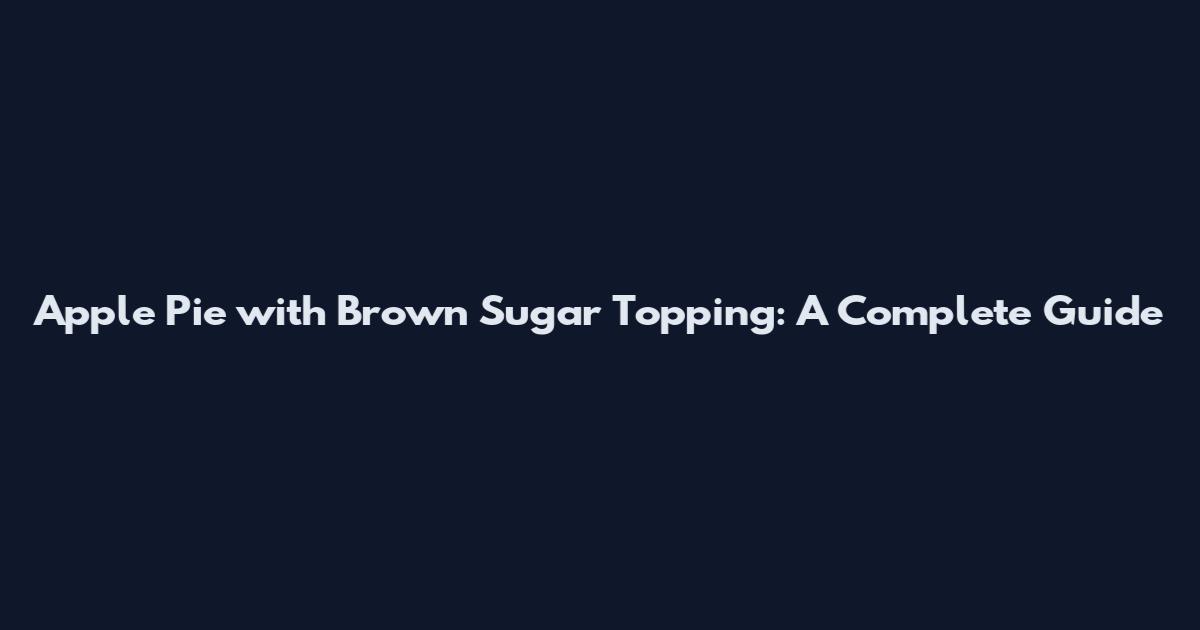 Apple Pie with Brown Sugar Topping: A Complete Guide