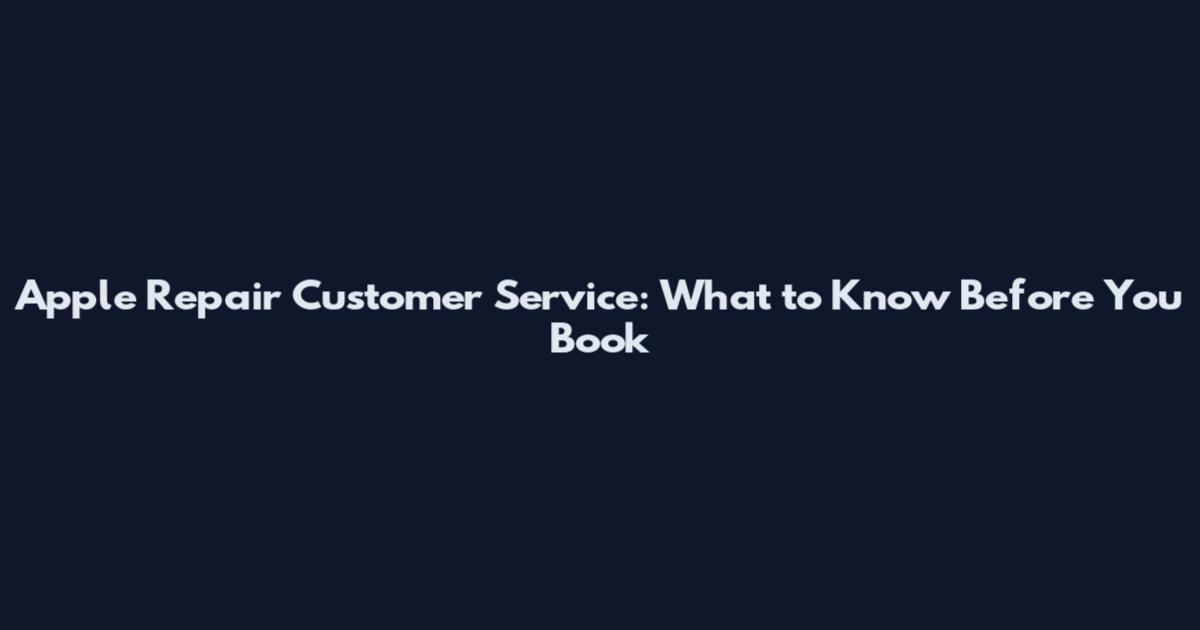 Apple Repair Customer Service: What to Know Before You Book