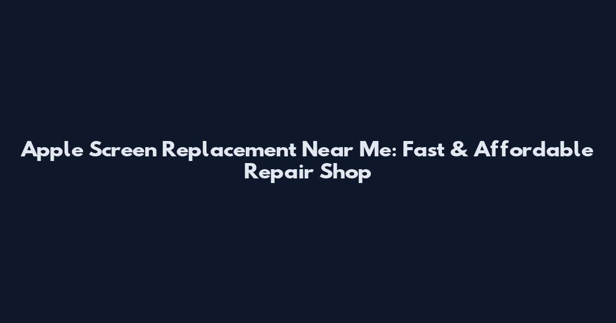 Apple Screen Replacement Near Me: Fast & Affordable Repair Shop