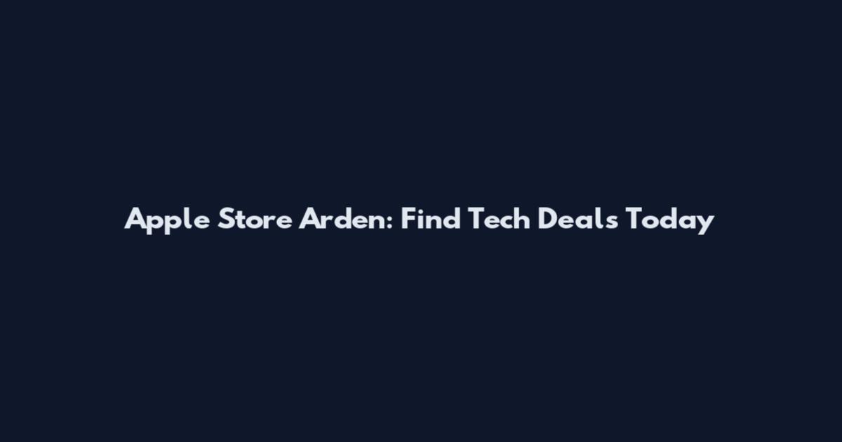 Apple Store Arden: Find Tech Deals Today