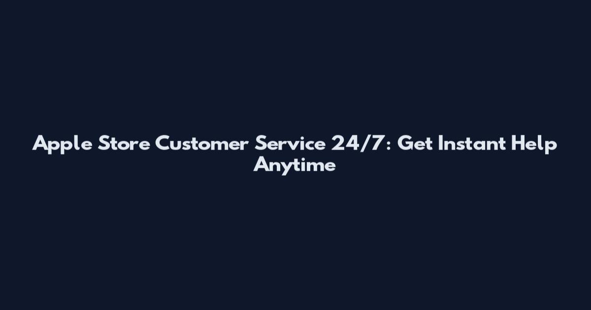 Apple Store Customer Service 24/7: Get Instant Help Anytime