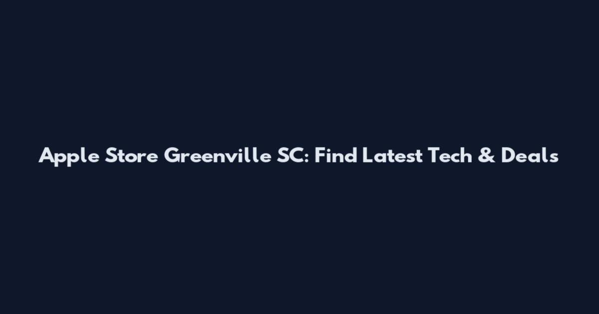 Apple Store Greenville SC: Find Latest Tech & Deals
