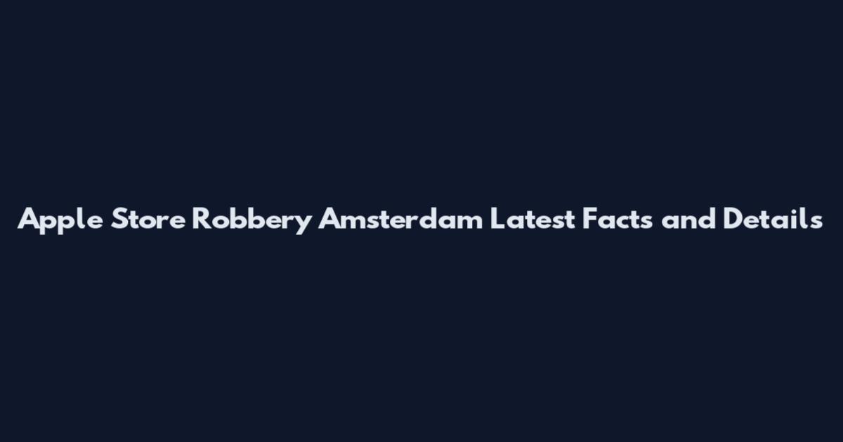 Apple Store Robbery Amsterdam Latest Facts and Details
