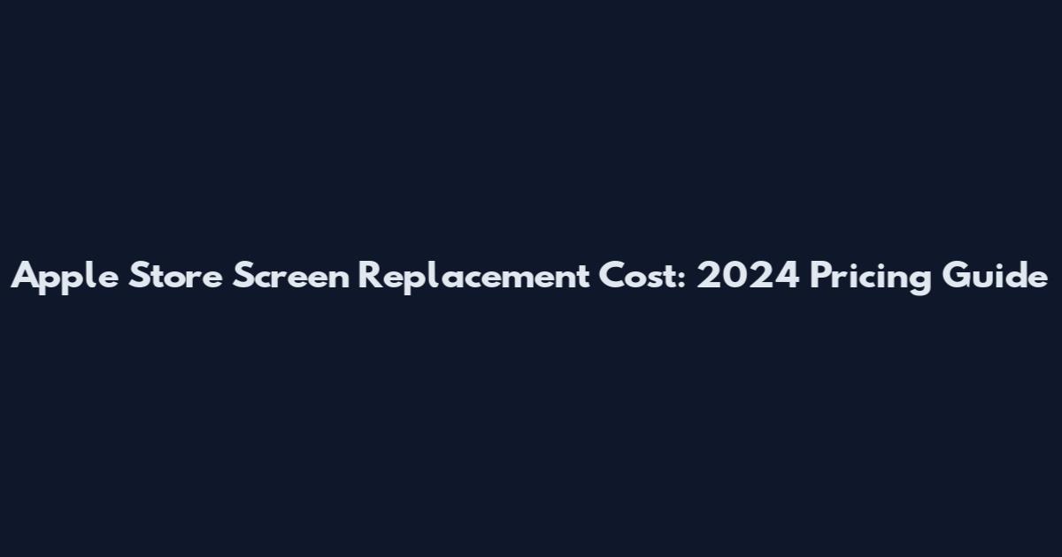 Apple Store Screen Replacement Cost: 2024 Pricing Guide