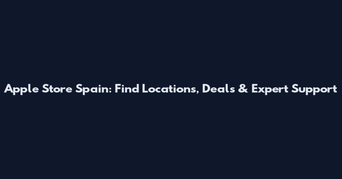 Apple Store Spain: Find Locations, Deals & Expert Support