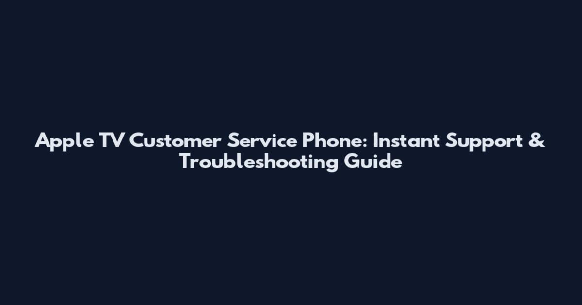 Apple TV Customer Service Phone: Instant Support & Troubleshooting Guide