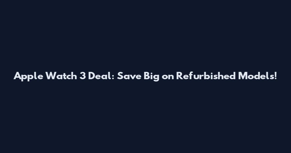Apple Watch 3 Deal: Save Big on Refurbished Models!