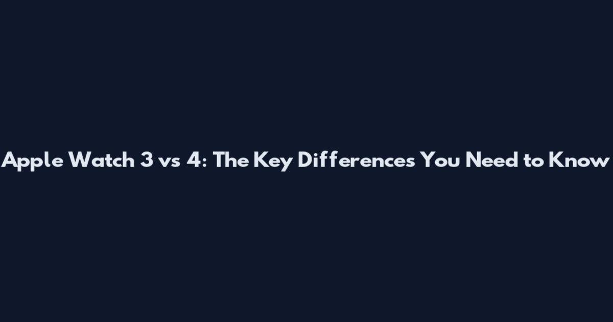 Apple Watch 3 vs 4: The Key Differences You Need to Know