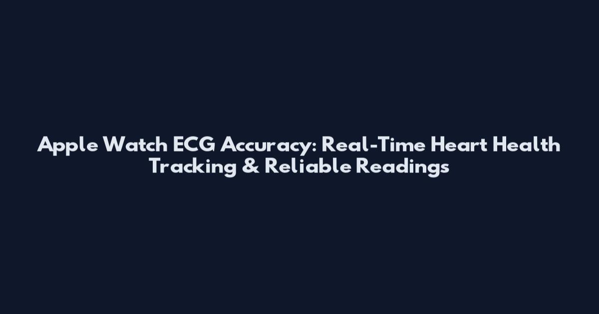 Apple Watch ECG Accuracy: Real-Time Heart Health Tracking & Reliable Readings