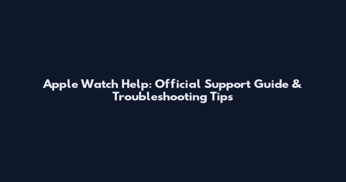 Apple Watch Help: Official Support Guide & Troubleshooting Tips