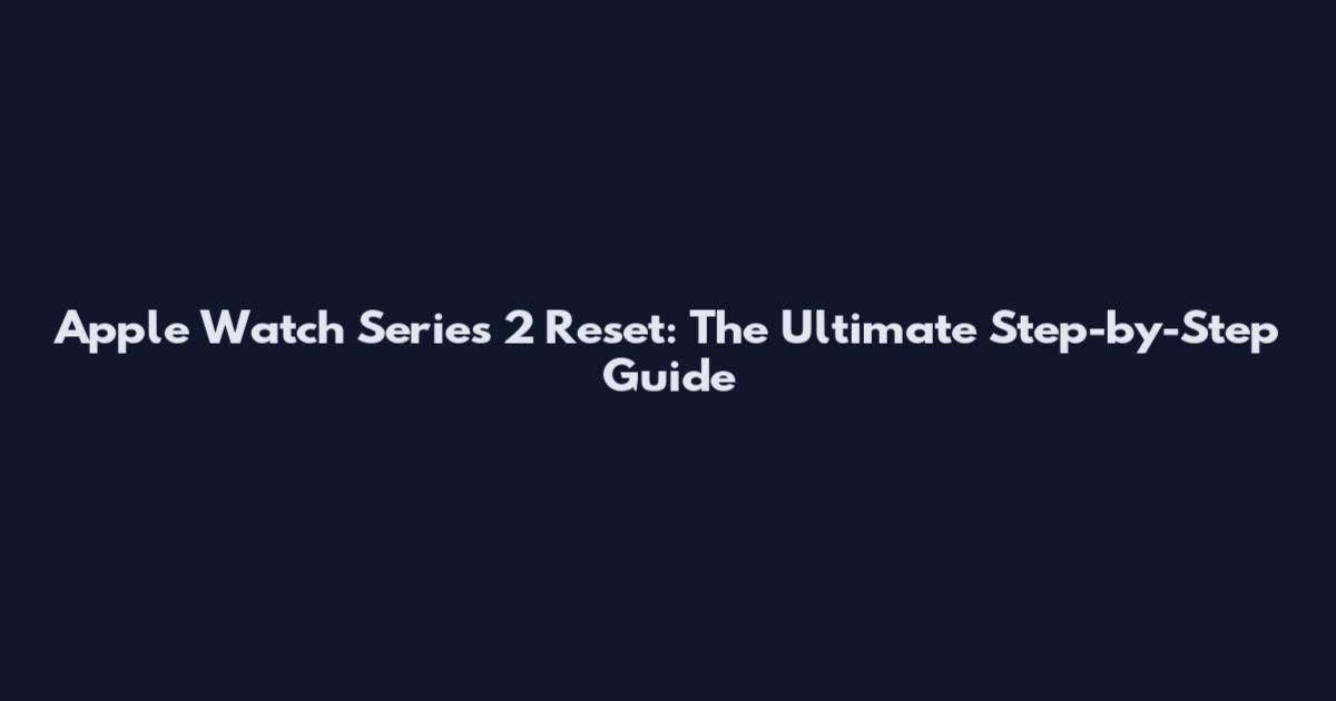 Apple Watch Series 2 Reset: The Ultimate Step-by-Step Guide
