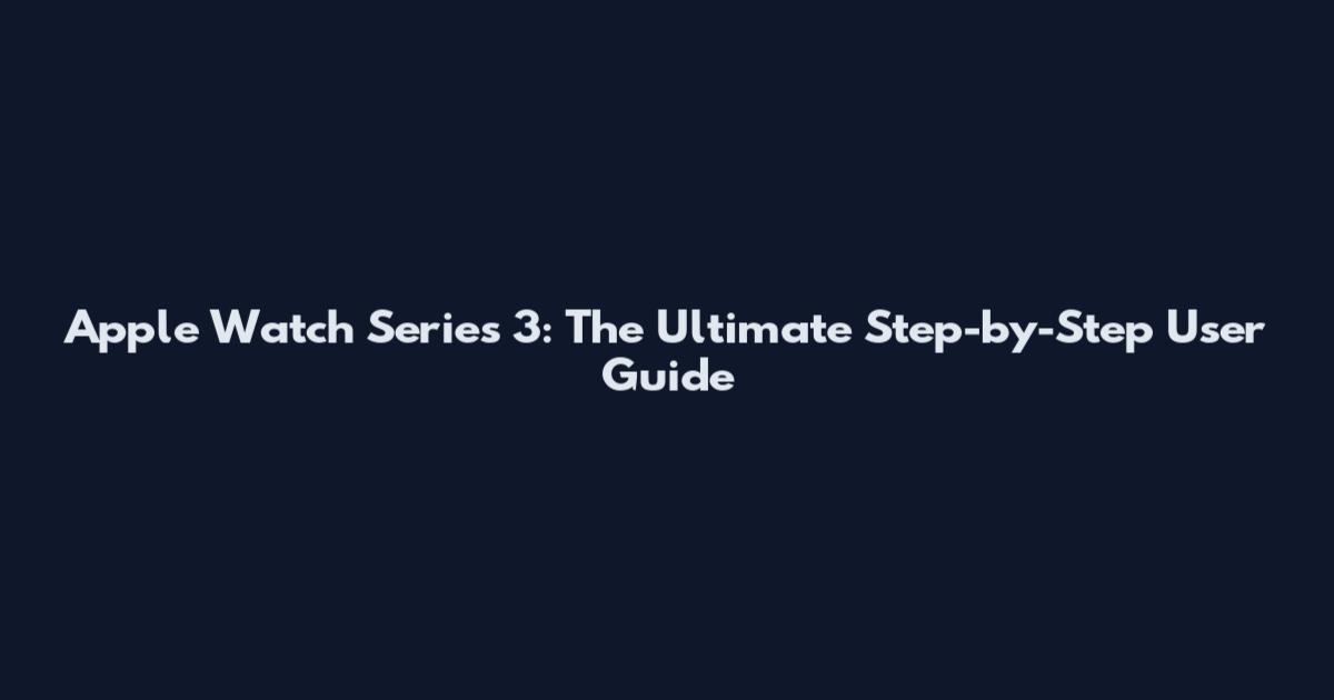 Apple Watch Series 3: The Ultimate Step-by-Step User Guide