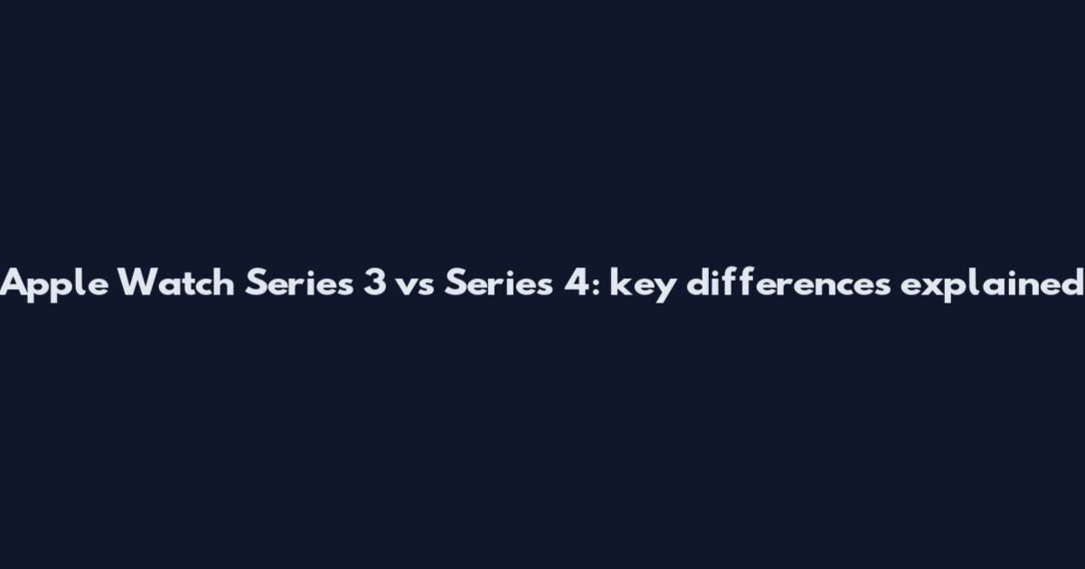 Apple Watch Series 3 vs Series 4: key differences explained