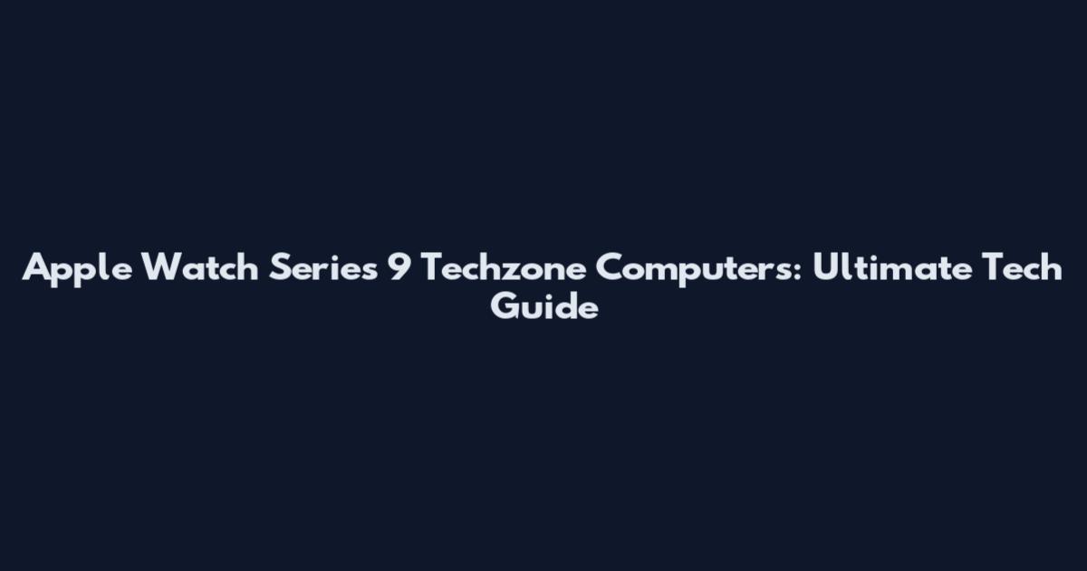 Apple Watch Series 9 Techzone Computers: Ultimate Tech Guide