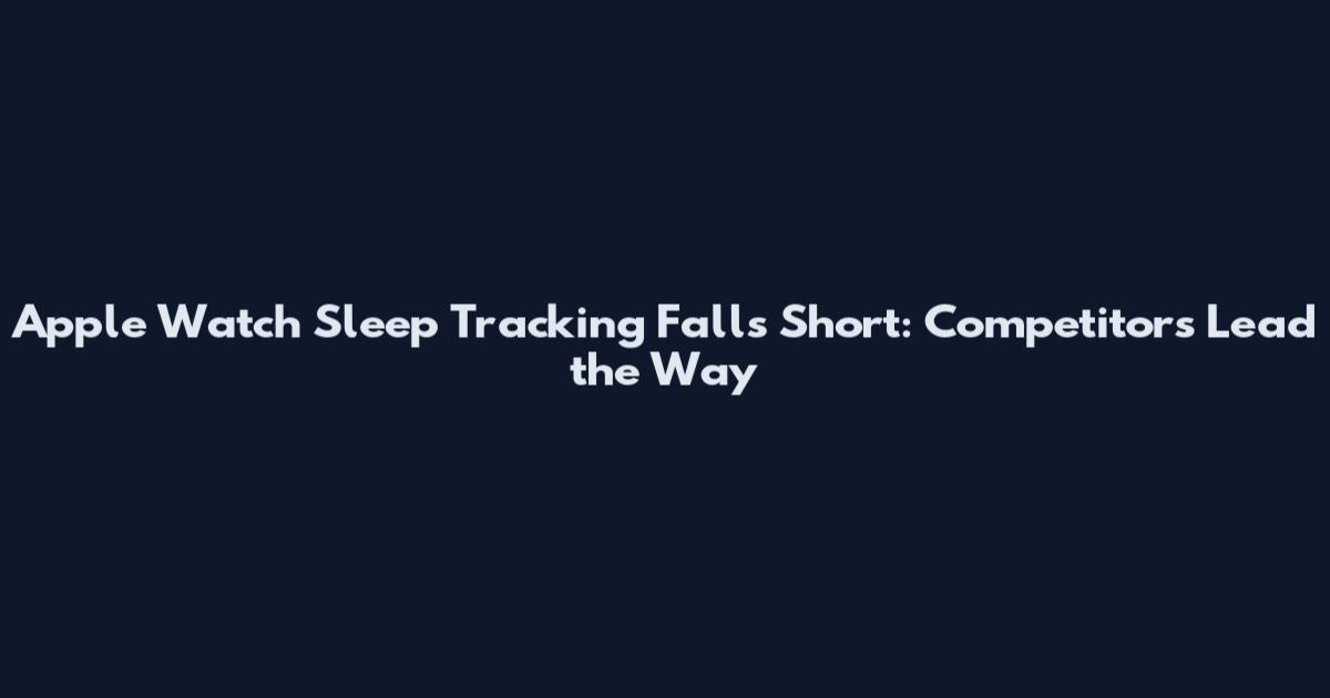 Apple Watch Sleep Tracking Falls Short: Competitors Lead the Way