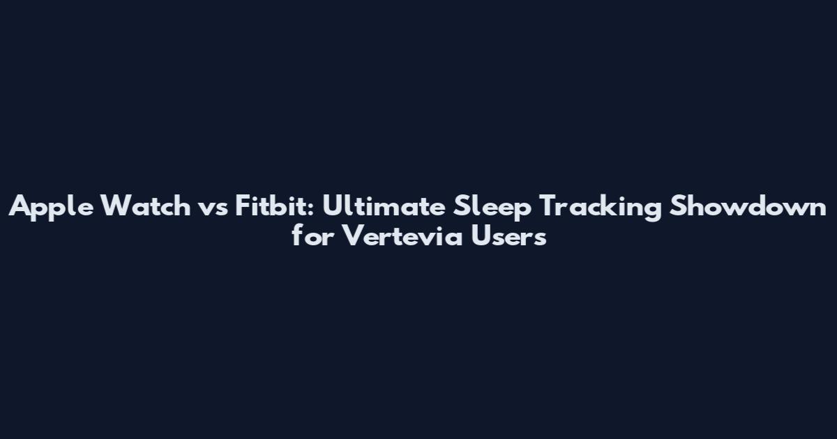 Apple Watch vs Fitbit: Ultimate Sleep Tracking Showdown for Vertevia Users
