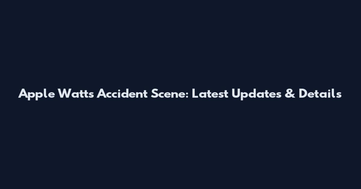 Apple Watts Accident Scene: Latest Updates & Details