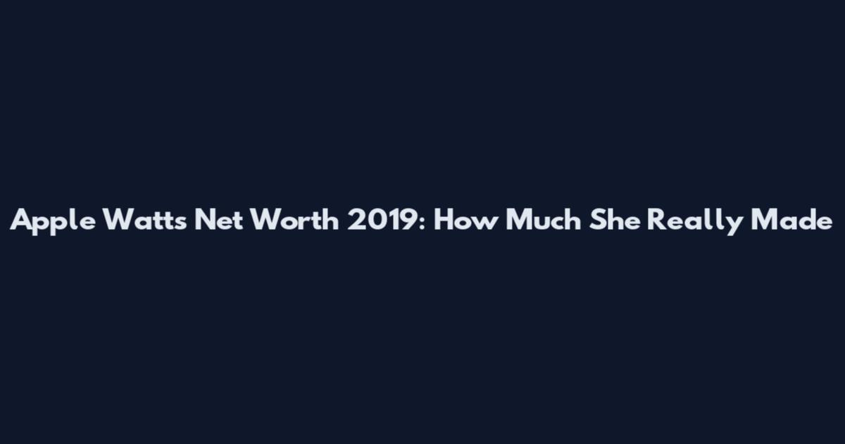 Apple Watts Net Worth 2019: How Much She Really Made