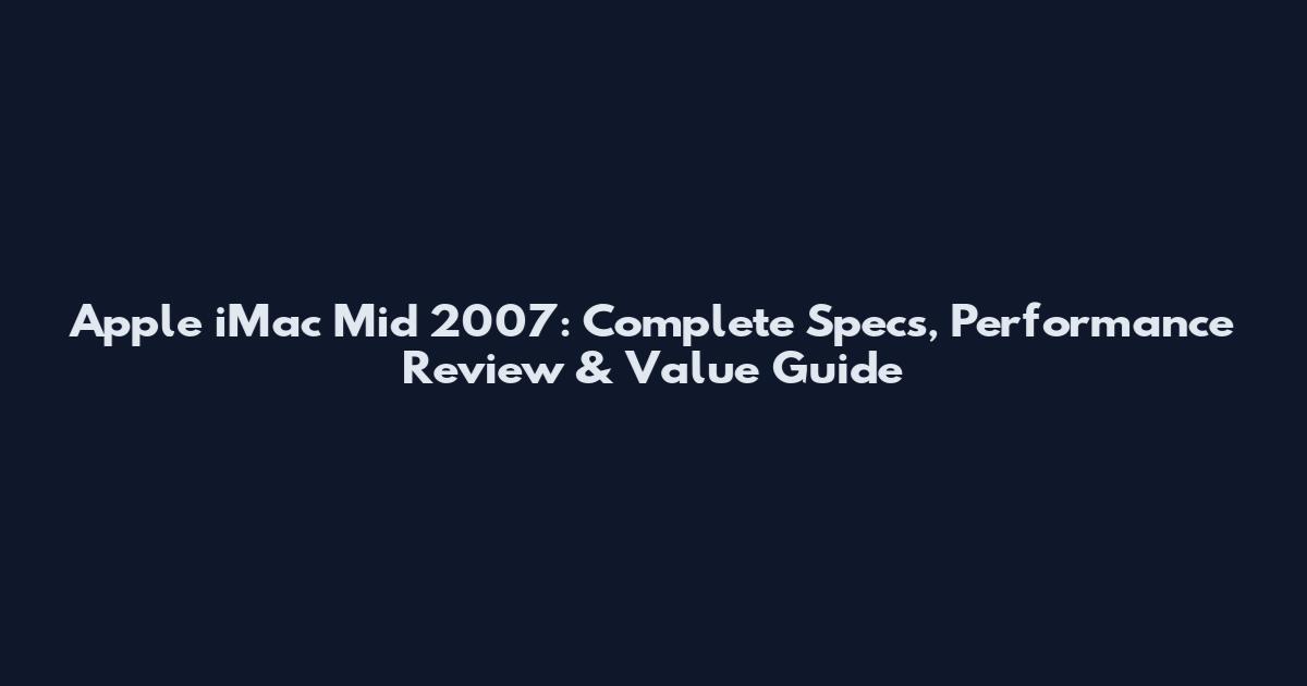 Apple iMac Mid 2007: Complete Specs, Performance Review & Value Guide