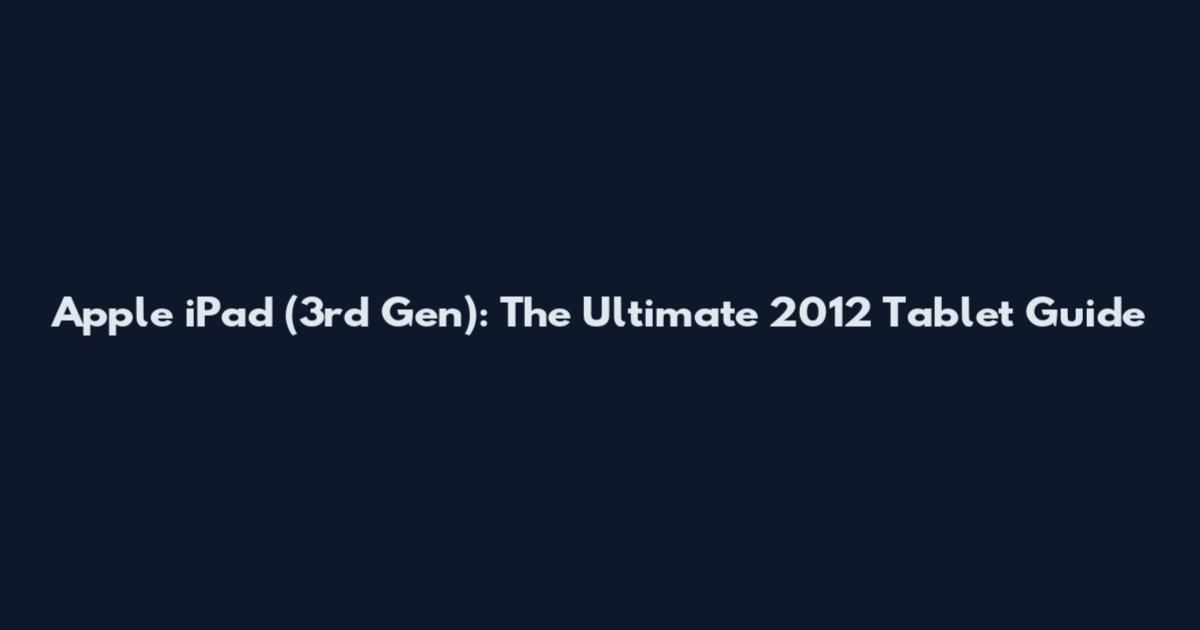 Apple iPad (3rd Gen): The Ultimate 2012 Tablet Guide
