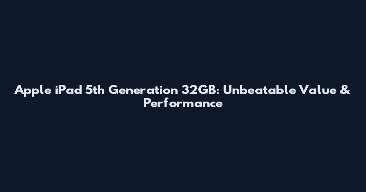 Apple iPad 5th Generation 32GB: Unbeatable Value & Performance