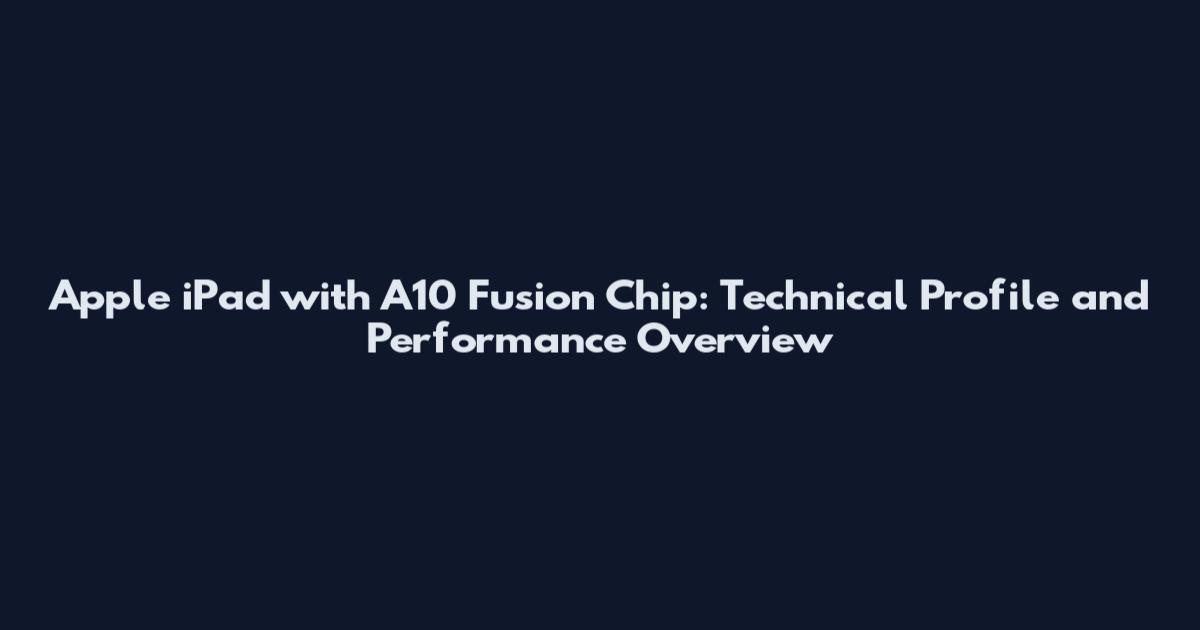 Apple iPad with A10 Fusion Chip: Technical Profile and Performance Overview