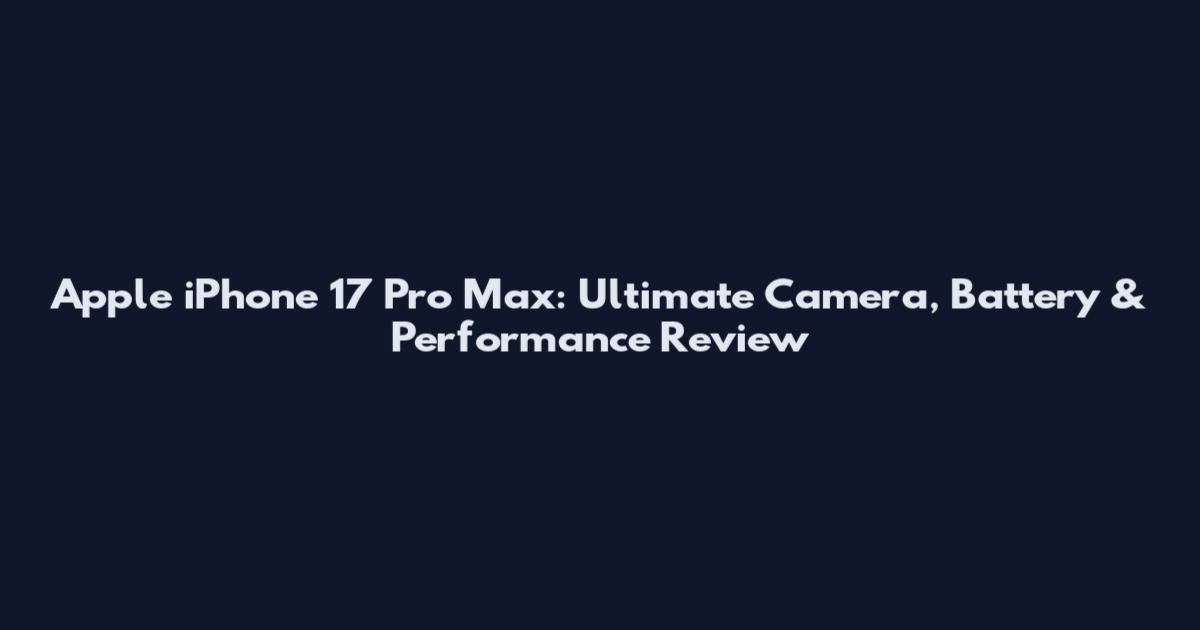 Apple iPhone 17 Pro Max: Ultimate Camera, Battery & Performance Review