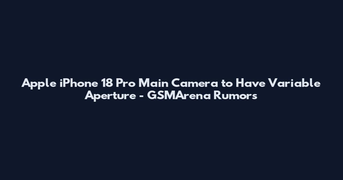 Apple iPhone 18 Pro Main Camera to Have Variable Aperture - GSMArena Rumors