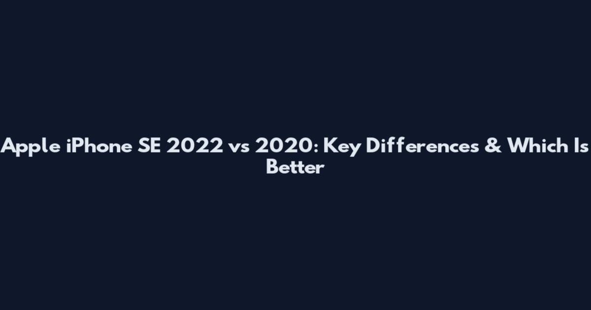 Apple iPhone SE 2022 vs 2020: Key Differences & Which Is Better