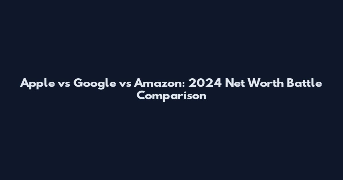 Apple vs Google vs Amazon: 2024 Net Worth Battle Comparison