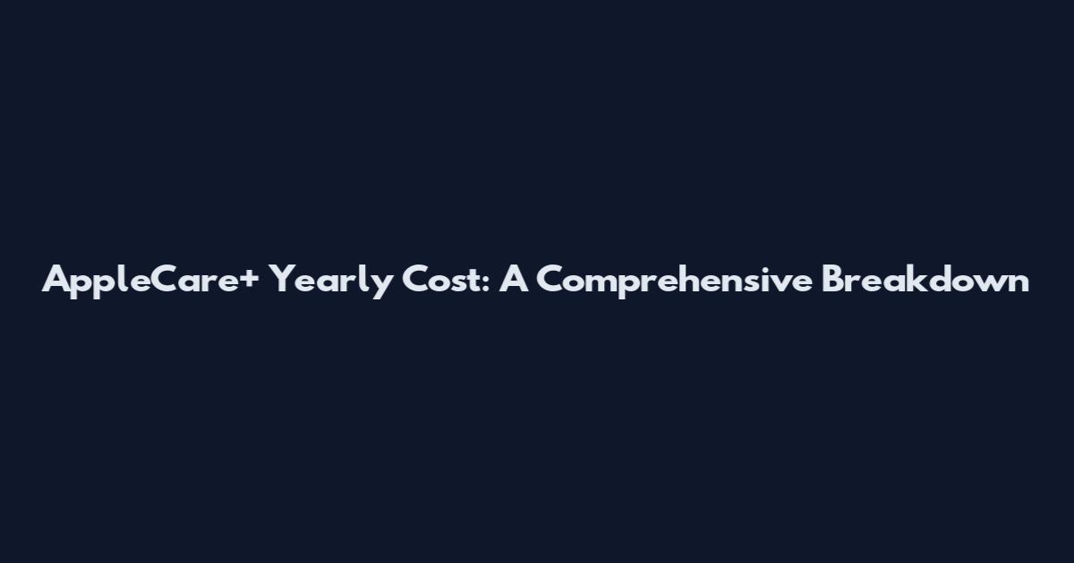 AppleCare+ Yearly Cost: A Comprehensive Breakdown